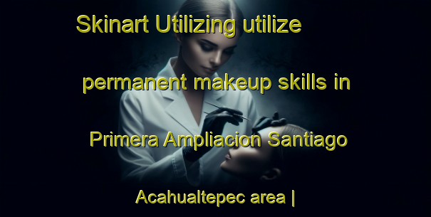 Skinart Utilizing utilize permanent makeup skills in Primera Ampliacion Santiago Acahualtepec area | PermanentmakeupTraining | PermanentmakeupClasses | SkinartTraining-Mexico